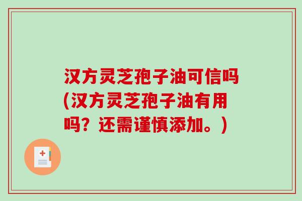 汉方灵芝孢子油可信吗(汉方灵芝孢子油有用吗？还需谨慎添加。)