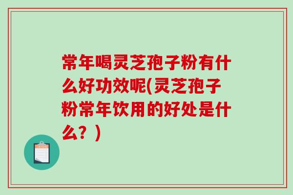 常年喝灵芝孢子粉有什么好功效呢(灵芝孢子粉常年饮用的好处是什么？)