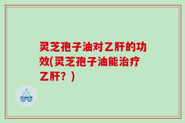 灵芝孢子油对的功效(灵芝孢子油能?) 灵芝孢子油对的功效(灵芝孢子油能?)