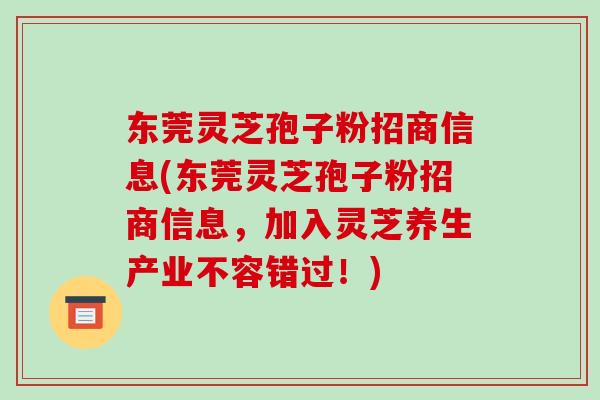 东莞灵芝孢子粉招商信息(东莞灵芝孢子粉招商信息，加入灵芝养生产业不容错过！)