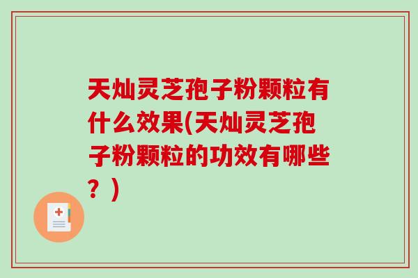 天灿灵芝孢子粉颗粒有什么效果(天灿灵芝孢子粉颗粒的功效有哪些？)