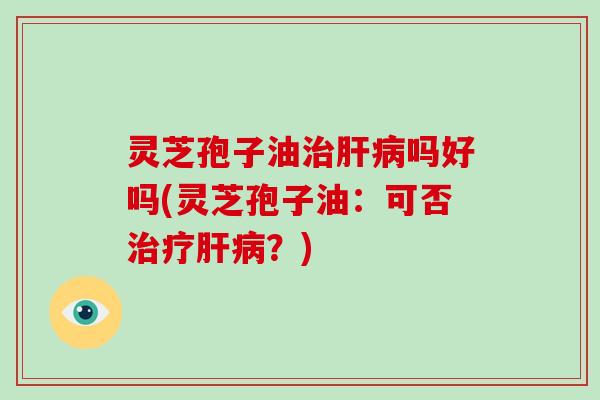 灵芝孢子油吗好吗(灵芝孢子油：可否？)