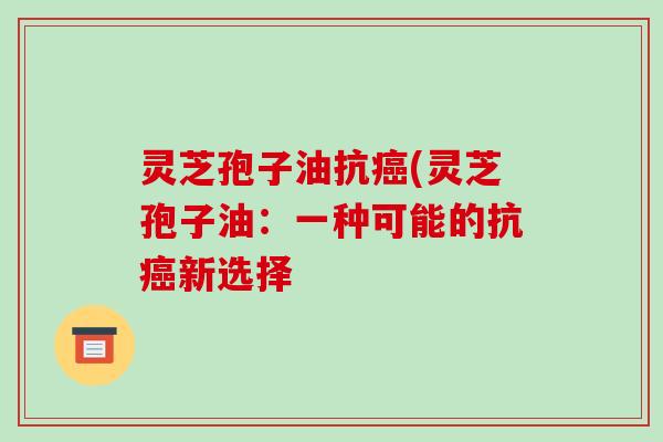 灵芝孢子油抗(灵芝孢子油：一种可能的抗新选择