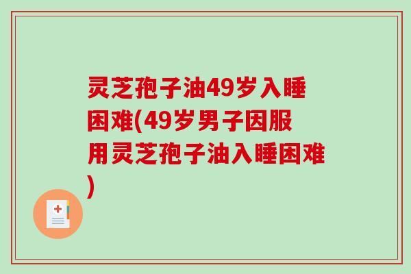 灵芝孢子油49岁入睡困难(49岁男子因服用灵芝孢子油入睡困难) 灵芝孢子油49岁入睡困难(49岁男子因服用灵芝孢子油入睡困难)