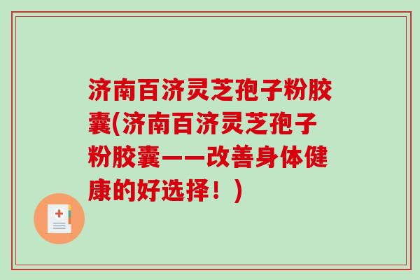济南百济灵芝孢子粉胶囊(济南百济灵芝孢子粉胶囊——改善身体健康的好选择！)