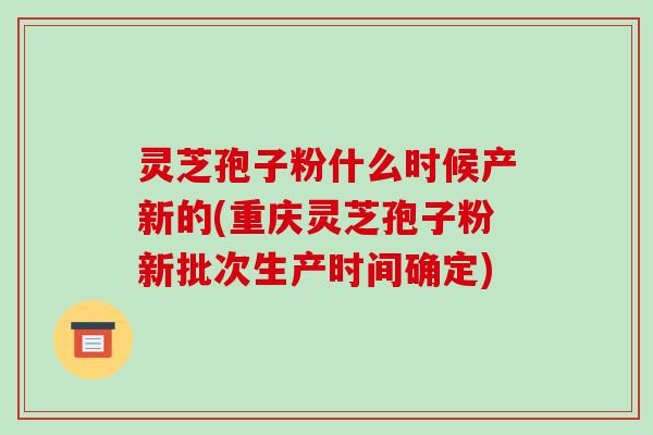 灵芝孢子粉什么时候产新的(重庆灵芝孢子粉新批次生产时间确定) 灵芝孢子粉什么时候产新的(重庆灵芝孢子粉新批次生产时间确定)