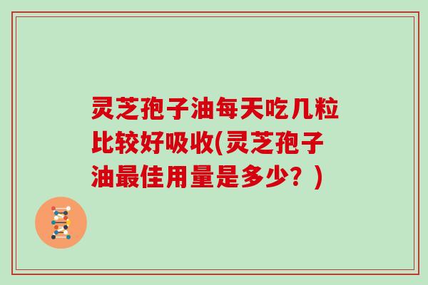 灵芝孢子油每天吃几粒比较好吸收(灵芝孢子油佳用量是多少？)
