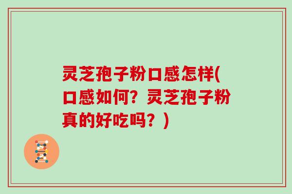 灵芝孢子粉口感怎样(口感如何？灵芝孢子粉真的好吃吗？)