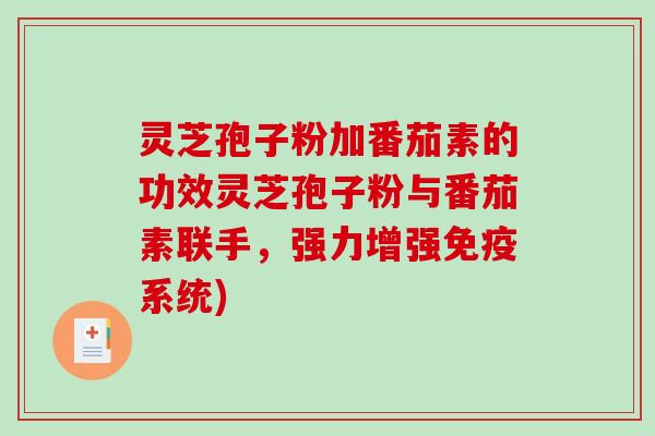 灵芝孢子粉加番茄素的功效灵芝孢子粉与番茄素联手，强力增强免疫系统)