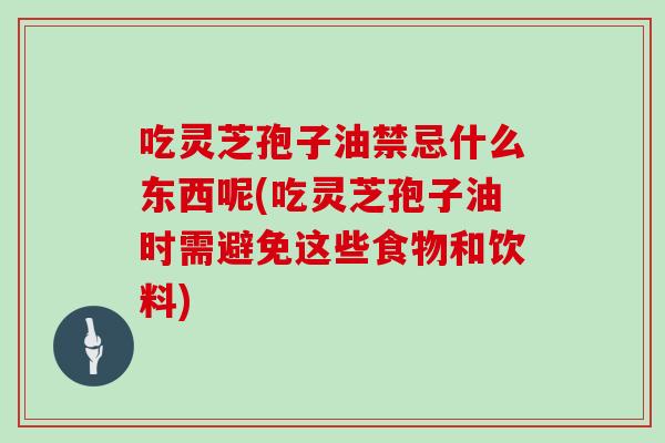 吃灵芝孢子油禁忌什么东西呢(吃灵芝孢子油时需避免这些食物和饮料)