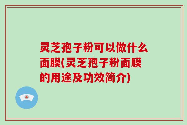 灵芝孢子粉可以做什么面膜(灵芝孢子粉面膜的用途及功效简介) 灵芝孢子粉可以做什么面膜(灵芝孢子粉面膜的用途及功效简介)