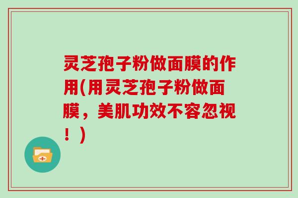 灵芝孢子粉做面膜的作用(用灵芝孢子粉做面膜，美肌功效不容忽视！)
