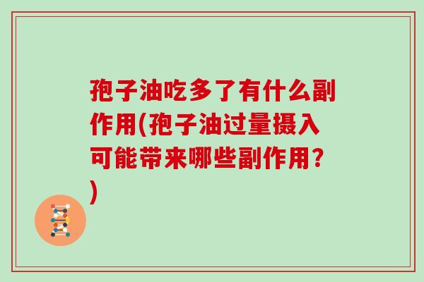 孢子油吃多了有什么副作用(孢子油过量摄入可能带来哪些副作用？)
