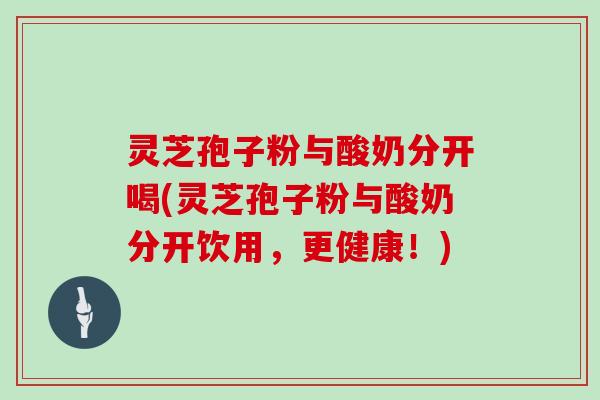 灵芝孢子粉与酸奶分开喝(灵芝孢子粉与酸奶分开饮用,更健康!) 灵芝孢子粉与酸奶分开喝(灵芝孢子粉与酸奶分开饮用,更健康!)