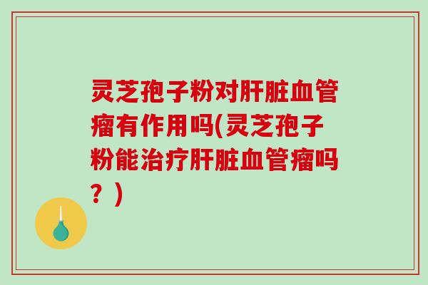 灵芝孢子粉对瘤有作用吗(灵芝孢子粉能瘤吗？)