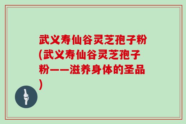 武义寿仙谷灵芝孢子粉(武义寿仙谷灵芝孢子粉——滋养身体的圣品)