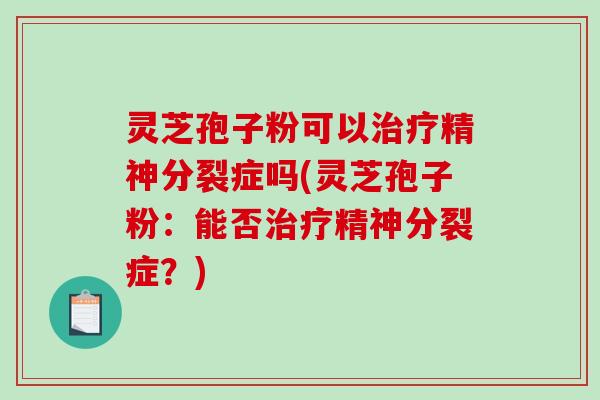 灵芝孢子粉可以精神分裂症吗(灵芝孢子粉：能否精神分裂症？)