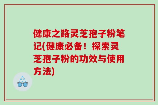 健康之路灵芝孢子粉笔记(健康必备!探索灵芝孢子粉的功效与使用方法) 健康之路灵芝孢子粉笔记(健康必备!探索灵芝孢子粉的功效与使用方法)