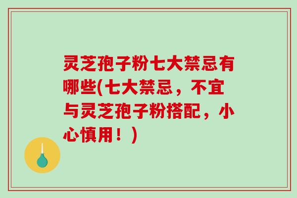 灵芝孢子粉七大禁忌有哪些(七大禁忌，不宜与灵芝孢子粉搭配，小心慎用！)