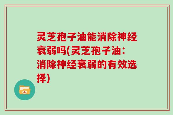 灵芝孢子油能消除衰弱吗(灵芝孢子油：消除衰弱的有效选择)