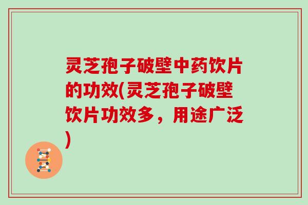 灵芝孢子破壁饮片的功效(灵芝孢子破壁饮片功效多，用途广泛)