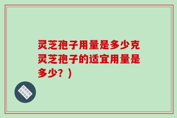灵芝孢子用量是多少克灵芝孢子的适宜用量是多少？)