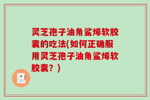 灵芝孢子油角鲨烯软胶囊的吃法(如何正确服用灵芝孢子油角鲨烯软胶囊？)
