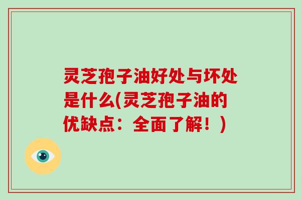 灵芝孢子油好处与坏处是什么(灵芝孢子油的优缺点：全面了解！)