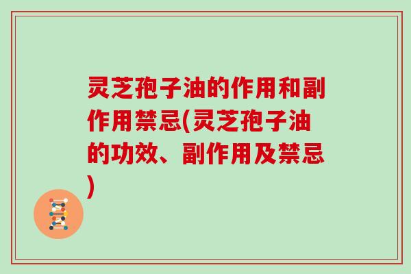 灵芝孢子油的作用和副作用禁忌(灵芝孢子油的功效、副作用及禁忌)