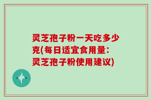 灵芝孢子粉一天吃多少克(每日适宜食用量：灵芝孢子粉使用建议)