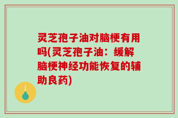 灵芝孢子油对脑梗有用吗(灵芝孢子油：缓解脑梗功能恢复的辅助良药)