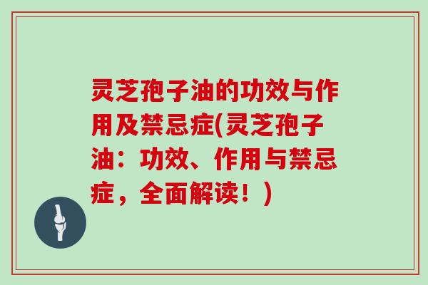 灵芝孢子油的功效与作用及禁忌症(灵芝孢子油：功效、作用与禁忌症，全面解读！)