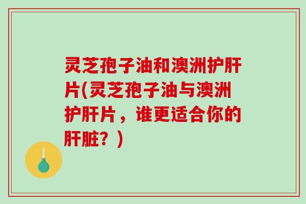 灵芝孢子油和澳洲片(灵芝孢子油与澳洲片，谁更适合你的？)