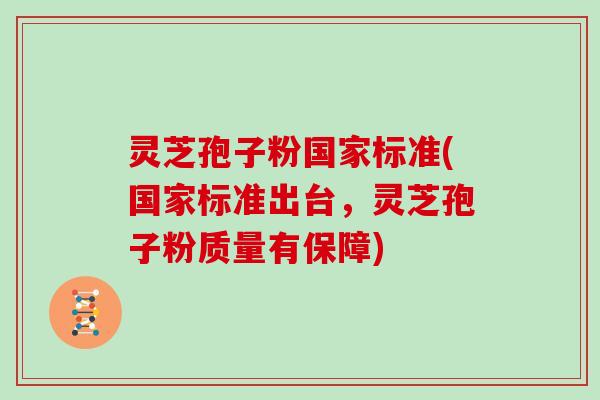 灵芝孢子粉国家标准(国家标准出台，灵芝孢子粉质量有保障)