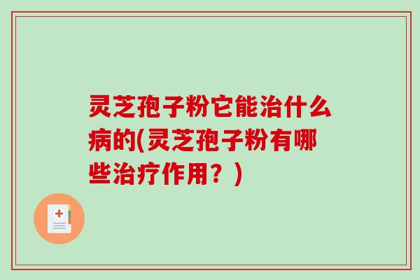 灵芝孢子粉它能什么的(灵芝孢子粉有哪些作用？)