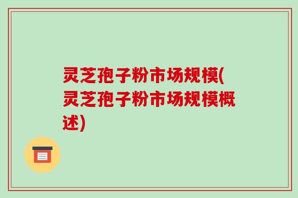 灵芝孢子粉市场规模(灵芝孢子粉市场规模概述)