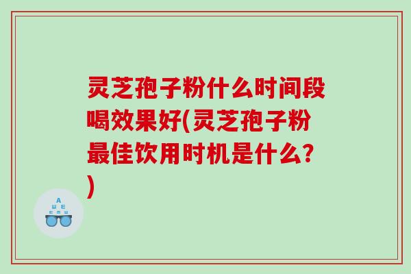 灵芝孢子粉什么时间段喝效果好(灵芝孢子粉佳饮用时机是什么？)