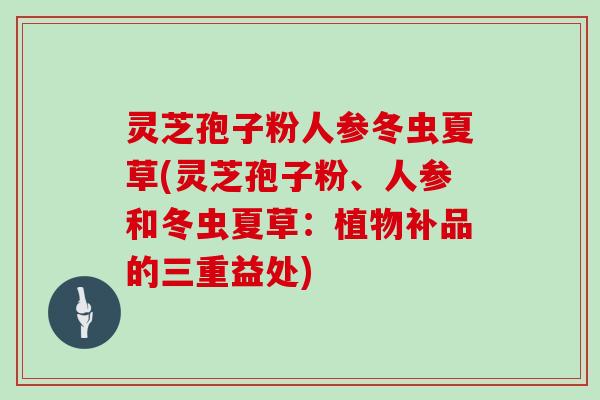 灵芝孢子粉人参冬虫夏草(灵芝孢子粉、人参和冬虫夏草:植物补品的三重益处) 灵芝孢子粉人参冬虫夏草(灵芝孢子粉、人参和冬虫夏草:植物补品的三重益处)