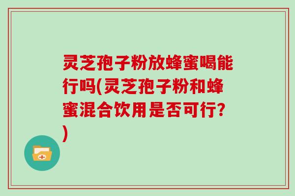 灵芝孢子粉放蜂蜜喝能行吗(灵芝孢子粉和蜂蜜混合饮用是否可行？)