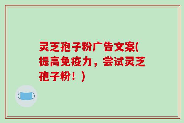 灵芝孢子粉广告文案(提高免疫力，尝试灵芝孢子粉！)