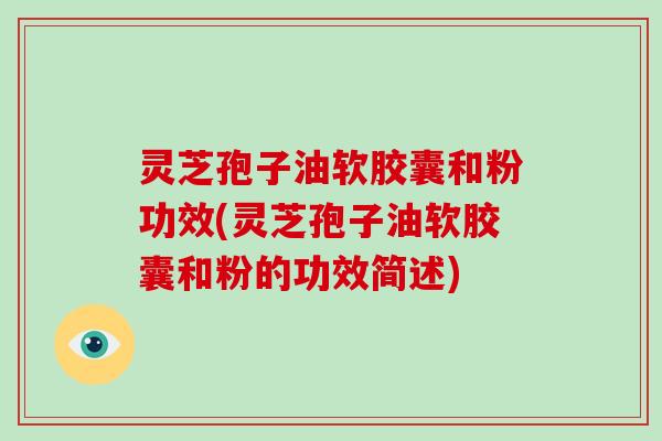 灵芝孢子油软胶囊和粉功效(灵芝孢子油软胶囊和粉的功效简述)