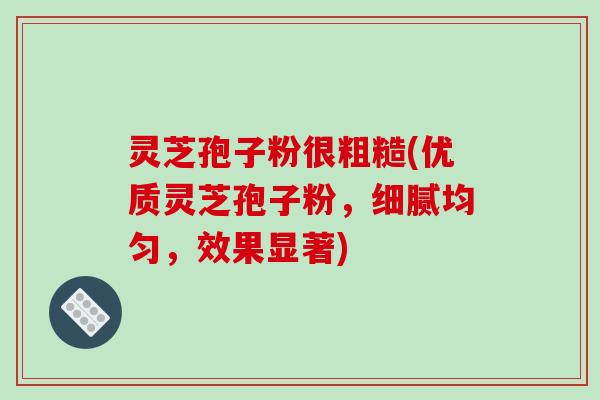 灵芝孢子粉很粗糙(优质灵芝孢子粉，细腻均匀，效果显著)