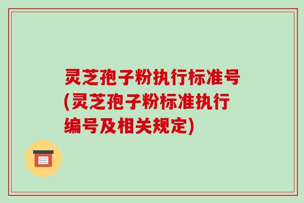 灵芝孢子粉执行标准号(灵芝孢子粉标准执行编号及相关规定)