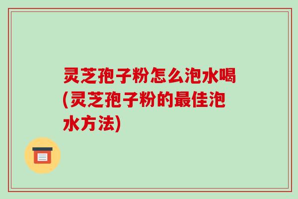 灵芝孢子粉怎么泡水喝(灵芝孢子粉的佳泡水方法)