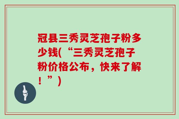 冠县三秀灵芝孢子粉多少钱(“三秀灵芝孢子粉价格公布,快来了解!”) 冠县三秀灵芝孢子粉多少钱(“三秀灵芝孢子粉价格公布,快来了解!”)