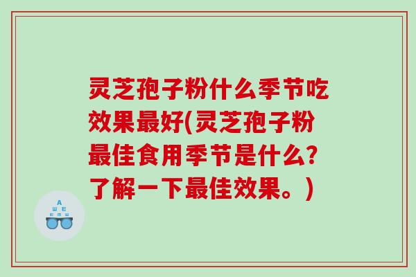 灵芝孢子粉什么季节吃效果好(灵芝孢子粉佳食用季节是什么？了解一下佳效果。)