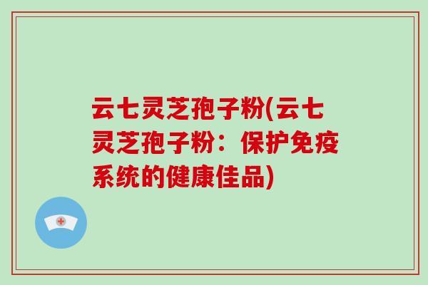 云七灵芝孢子粉(云七灵芝孢子粉：保护免疫系统的健康佳品)