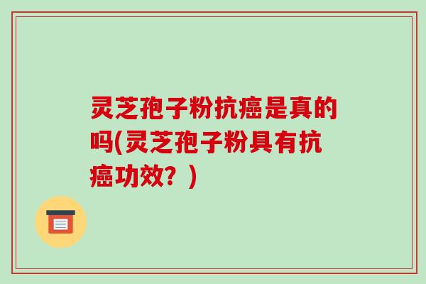 灵芝孢子粉抗是真的吗(灵芝孢子粉具有抗功效?) 灵芝孢子粉抗是真的吗(灵芝孢子粉具有抗功效?)