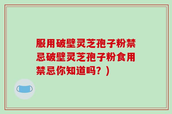 服用破壁灵芝孢子粉禁忌破壁灵芝孢子粉食用禁忌你知道吗？)