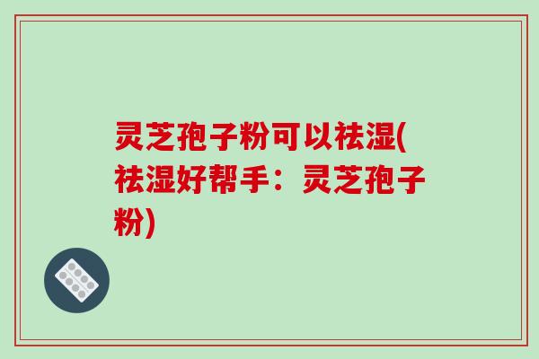 灵芝孢子粉可以祛湿(祛湿好帮手：灵芝孢子粉)